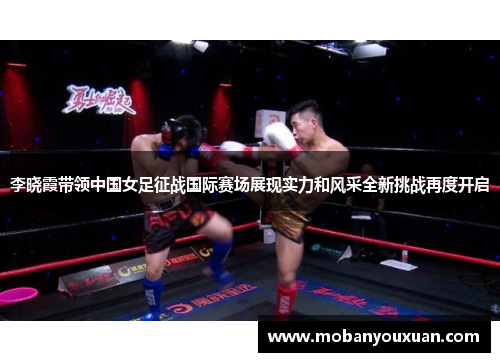 李晓霞带领中国女足征战国际赛场展现实力和风采全新挑战再度开启