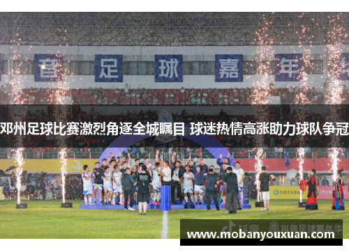 邓州足球比赛激烈角逐全城瞩目 球迷热情高涨助力球队争冠