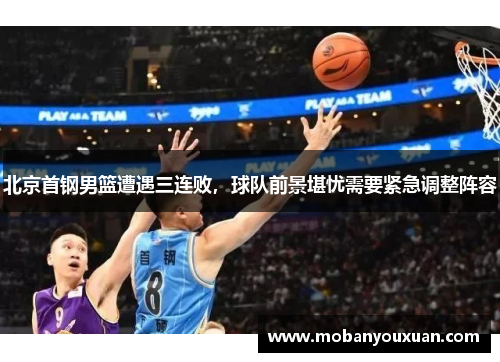 北京首钢男篮遭遇三连败，球队前景堪忧需要紧急调整阵容