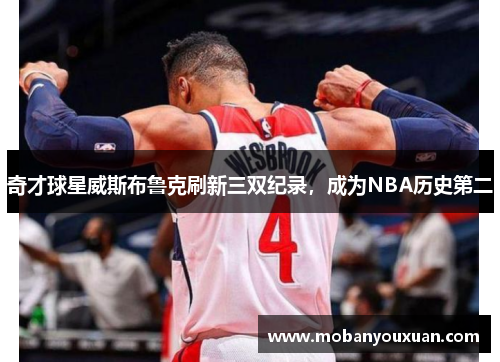 奇才球星威斯布鲁克刷新三双纪录，成为NBA历史第二
